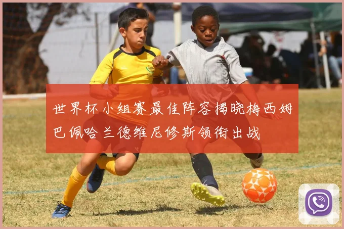 世界杯小组赛最佳阵容揭晓梅西姆巴佩哈兰德维尼修斯领衔出战