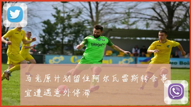 马竞原计划留住阿尔瓦雷斯转会事宜遭遇意外停滞