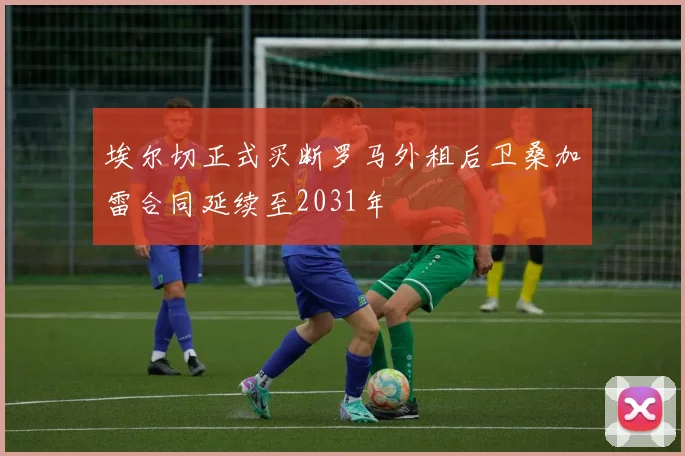埃尔切正式买断罗马外租后卫桑加雷合同延续至2031年