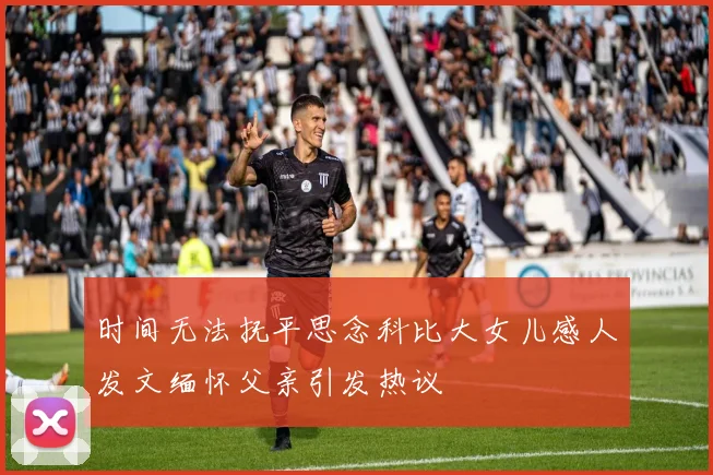 时间无法抚平思念科比大女儿感人发文缅怀父亲引发热议
