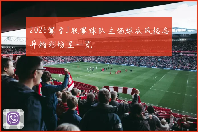 2026赛季J联赛球队主场球衣风格各异精彩纷呈一览