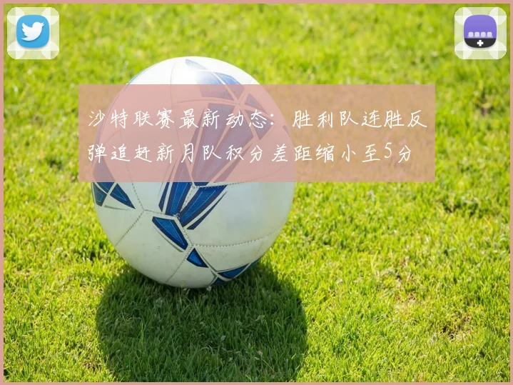 沙特联赛最新动态：胜利队连胜反弹追赶新月队积分差距缩小至5分