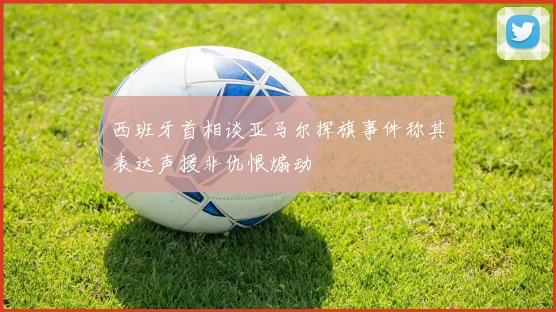 西班牙首相谈亚马尔挥旗事件称其表达声援非仇恨煽动