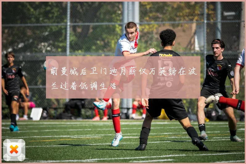 前曼城后卫门迪月薪仅万英镑在波兰过着低调生活