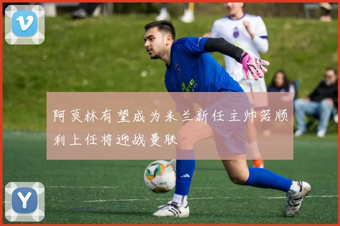 阿莫林有望成为米兰新任主帅若顺利上任将迎战曼联