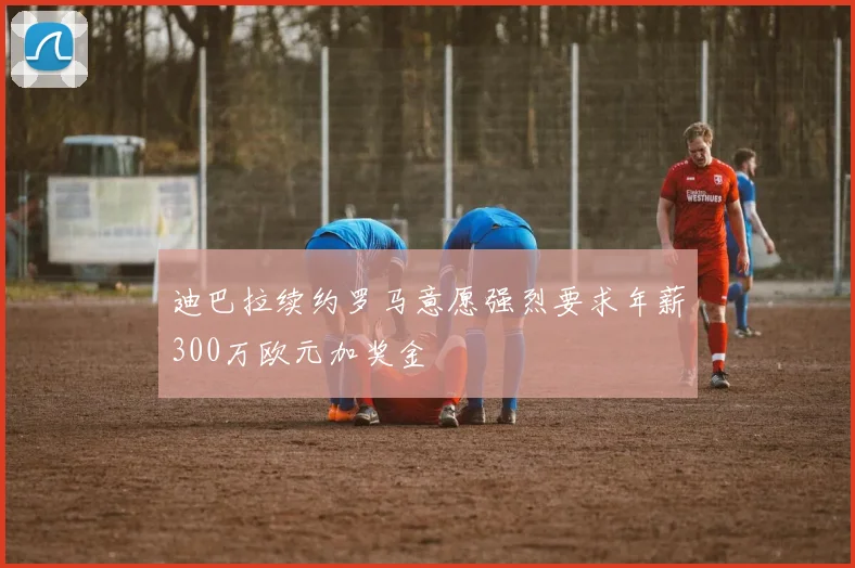 迪巴拉续约罗马意愿强烈要求年薪300万欧元加奖金