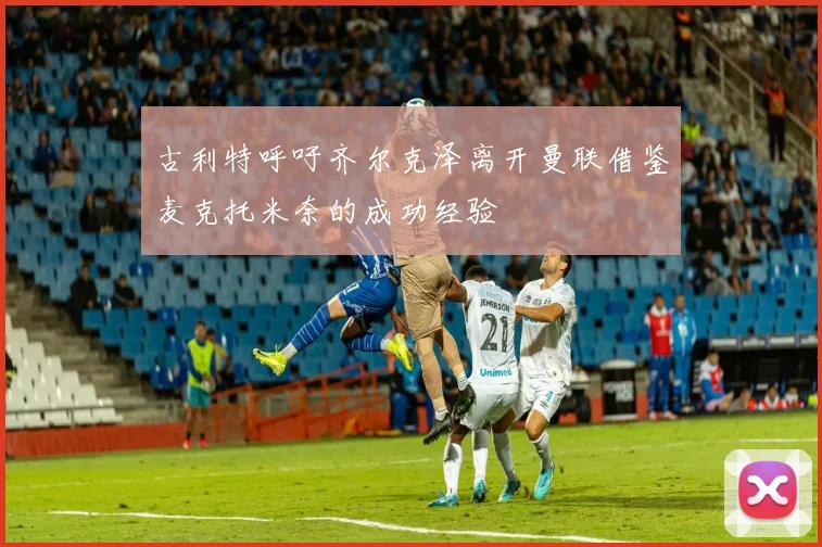 古利特呼吁齐尔克泽离开曼联借鉴麦克托米奈的成功经验