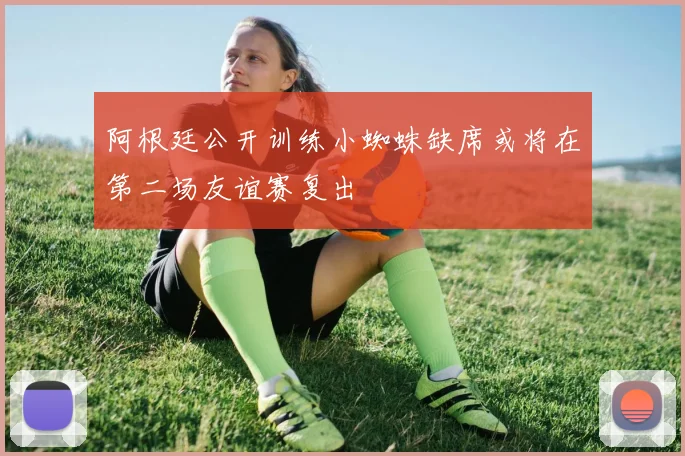 阿根廷公开训练小蜘蛛缺席或将在第二场友谊赛复出
