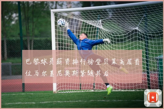 巴黎球员薪资排行榜登贝莱高居首位马尔基尼奥斯紧随其后