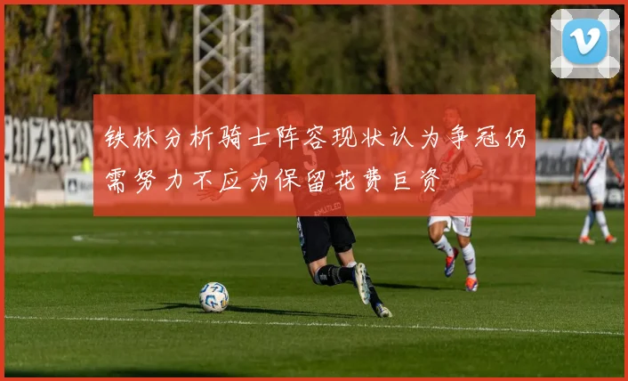 铁林分析骑士阵容现状认为争冠仍需努力不应为保留花费巨资