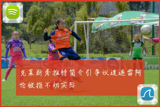 克莱新秀推特简介引争议追逐雷阿伦被指不切实际