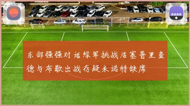 东部强强对话绿军挑战活塞普里查德与布歇出战存疑米诺特缺席