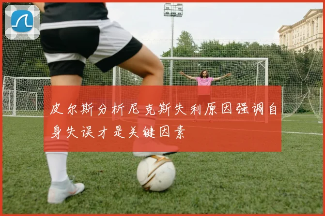 皮尔斯分析尼克斯失利原因强调自身失误才是关键因素