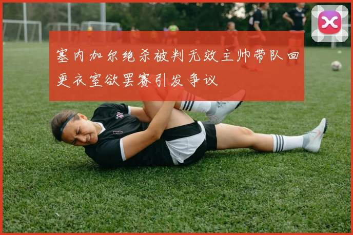 塞内加尔绝杀被判无效主帅带队回更衣室欲罢赛引发争议