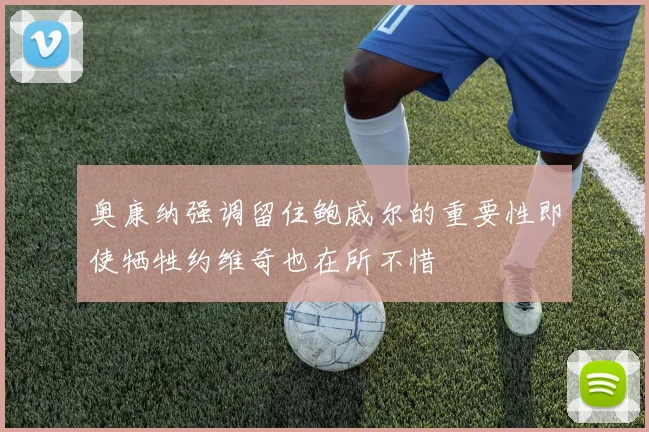奥康纳强调留住鲍威尔的重要性即使牺牲约维奇也在所不惜
