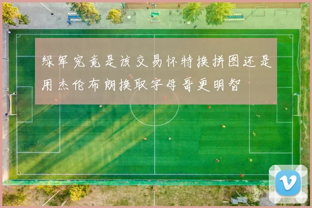 绿军究竟是该交易怀特换拼图还是用杰伦布朗换取字母哥更明智