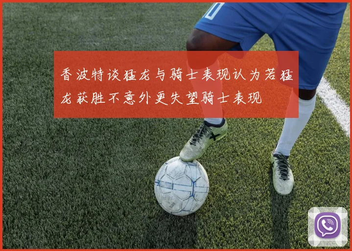 香波特谈猛龙与骑士表现认为若猛龙获胜不意外更失望骑士表现