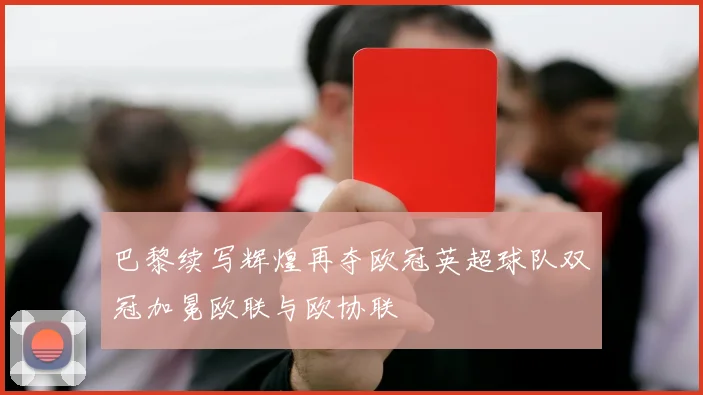 巴黎续写辉煌再夺欧冠英超球队双冠加冕欧联与欧协联