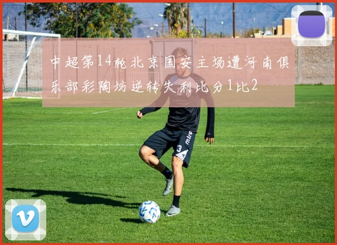 中超第14轮北京国安主场遭河南俱乐部彩陶坊逆转失利比分1比2