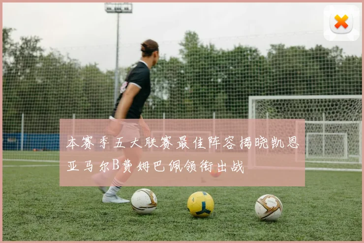 本赛季五大联赛最佳阵容揭晓凯恩亚马尔B费姆巴佩领衔出战