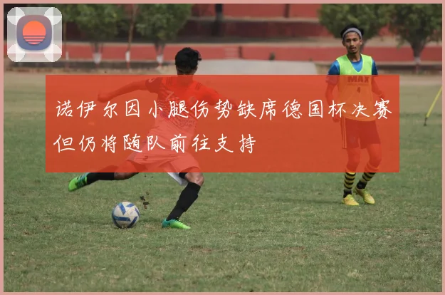 诺伊尔因小腿伤势缺席德国杯决赛但仍将随队前往支持