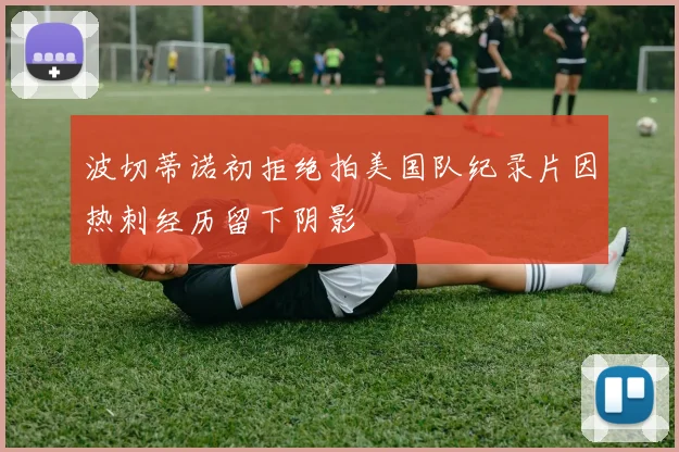 波切蒂诺初拒绝拍美国队纪录片因热刺经历留下阴影