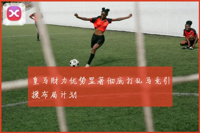 皇马财力优势显著彻底打乱马竞引援布局计划