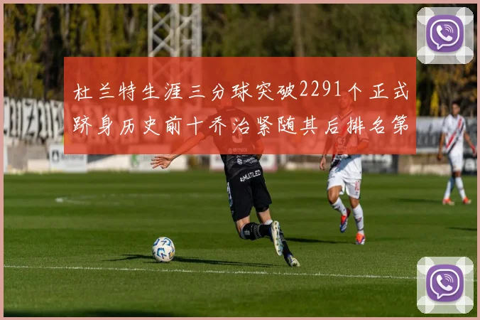 杜兰特生涯三分球突破2291个正式跻身历史前十乔治紧随其后排名第九