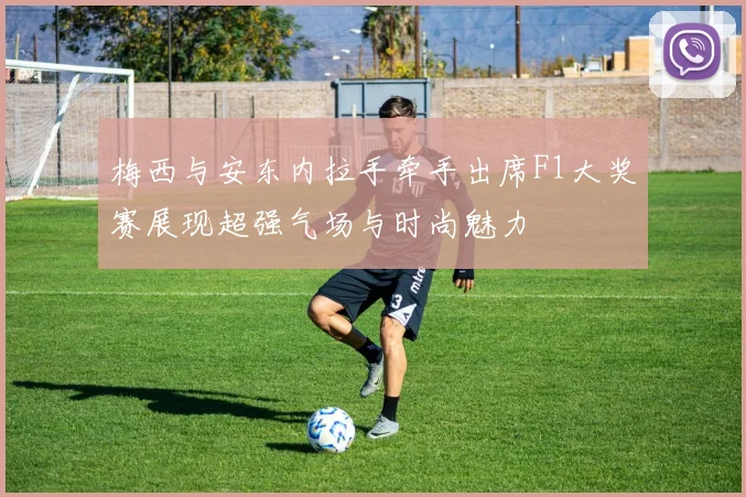 梅西与安东内拉手牵手出席F1大奖赛展现超强气场与时尚魅力